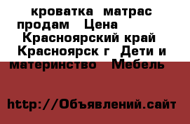 кроватка  матрас продам › Цена ­ 3 000 - Красноярский край, Красноярск г. Дети и материнство » Мебель   